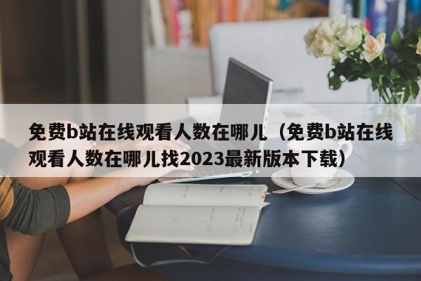 免费b站在线观看人数在哪儿(免费b站在线观看人数在哪儿找2023最新版本下载)
