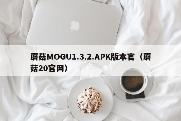 蘑菇MOGU1.3.2.APK版本官(蘑菇20官网)