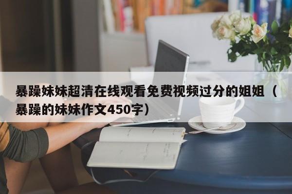 暴躁妹妹超清在线观看免费视频过分的姐姐(暴躁的妹妹作文450字)