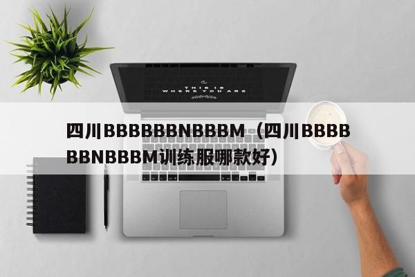 四川BBBBBBNBBBM(四川BBBBBBNBBBM训练服哪款好)