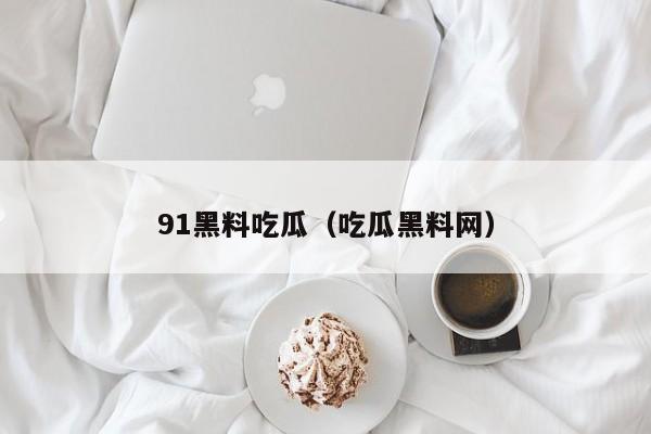 91黑料吃瓜(吃瓜黑料网)