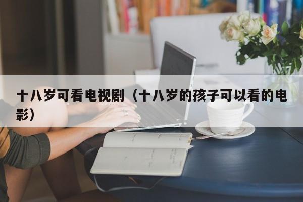 十八岁可看电视剧(十八岁的孩子可以看的电影)