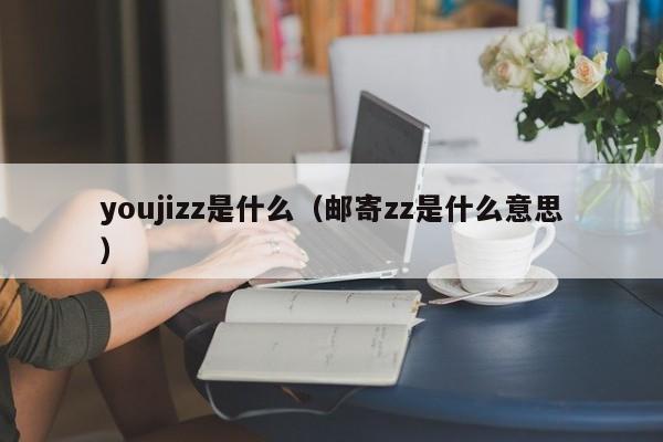 youjizz是什么(邮寄zz是什么意思)