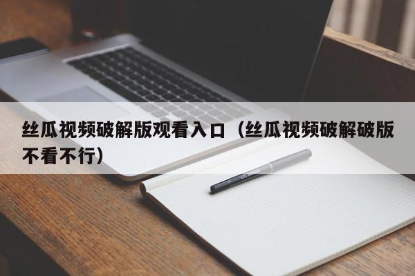 丝瓜视频破解版观看入口(丝瓜视频破解破版不看不行)
