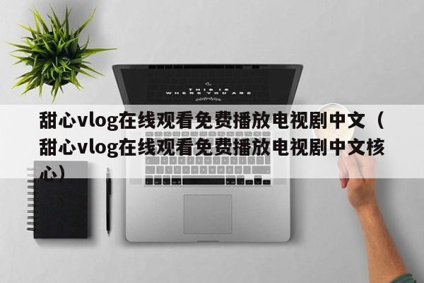 甜心vlog在线观看免费播放电视剧中文(甜心vlog在线观看免费播放电视剧中文核心)