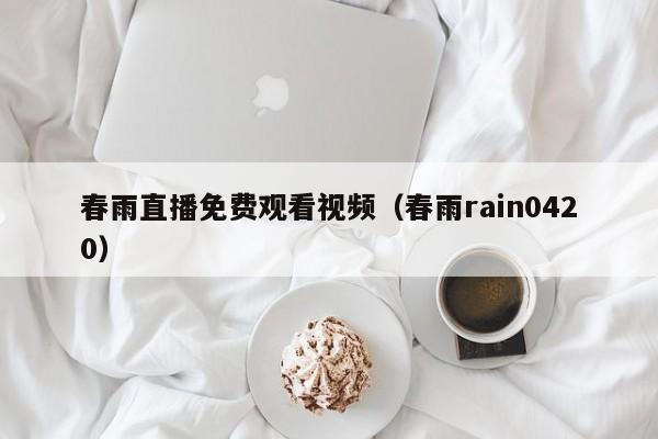 春雨直播免费观看视频(春雨rain0420)