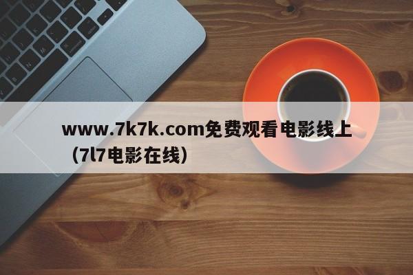 www.7k7k.com免费观看电影线上(7l7电影在线)