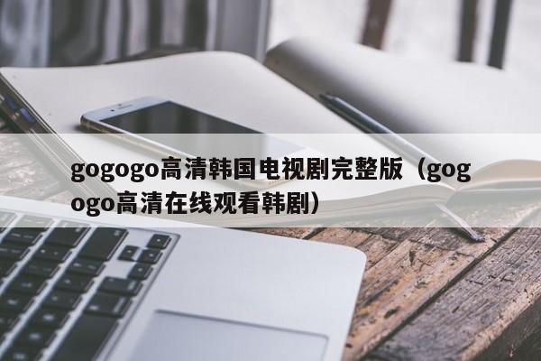 gogogo高清韩国电视剧完整版(gogogo高清在线观看韩剧)