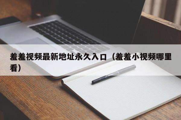 羞羞视频最新地址永久入口(羞羞小视频哪里看)