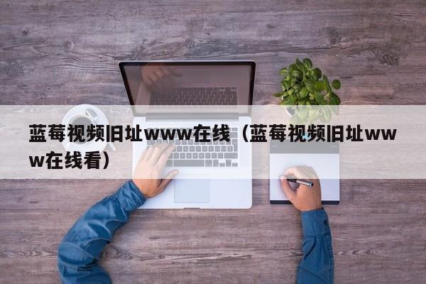 蓝莓视频旧址www在线(蓝莓视频旧址www在线看)