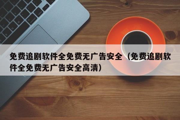免费追剧软件全免费无广告安全(免费追剧软件全免费无广告安全高清)