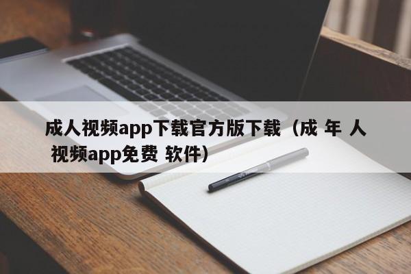 成人视频app下载官方版下载(成 年 人 视频app免费 软件)