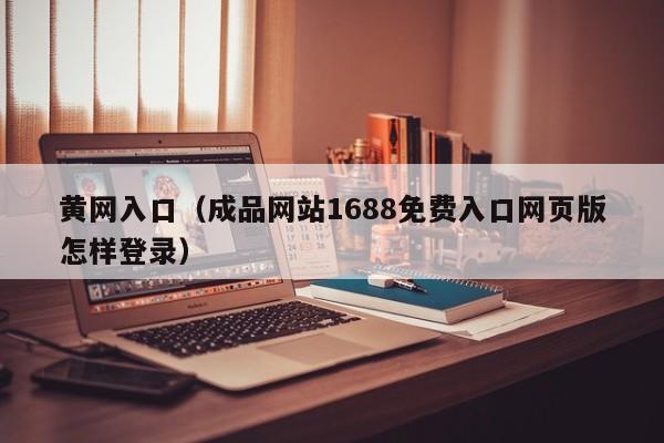 黄网入口(成品网站1688免费入口网页版怎样登录)