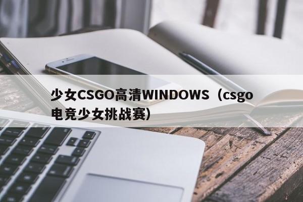 少女CSGO高清WINDOWS(csgo电竞少女挑战赛)