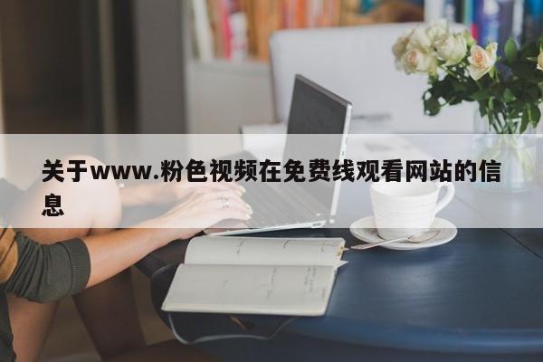 关于www.粉色视频在免费线观看网站的信息