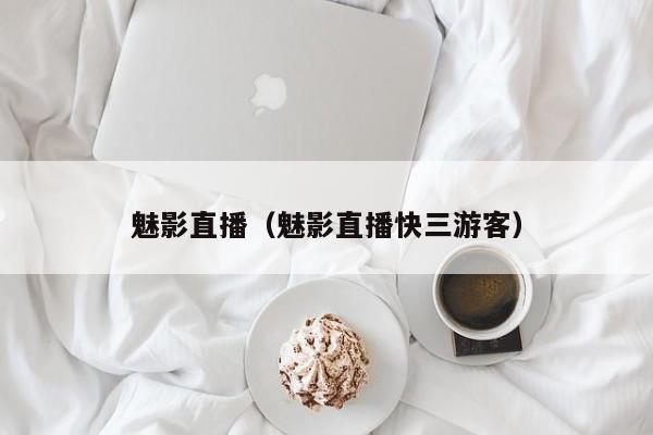 魅影直播(魅影直播快三游客)