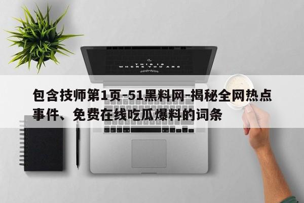 包含技师第1页-51黑料网-揭秘全网热点事件、免费在线吃瓜爆料的词条