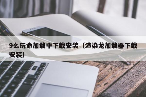 9么玩命加载中下载安装(渲染龙加载器下载安装)