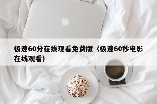 极速60分在线观看免费版(极速60秒电影在线观看)