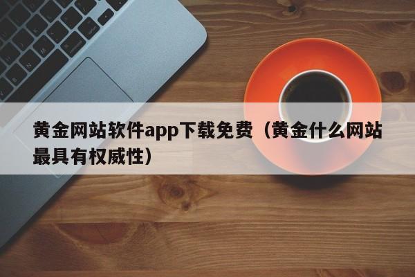 黄金网站软件app下载免费(黄金什么网站最具有权威性)