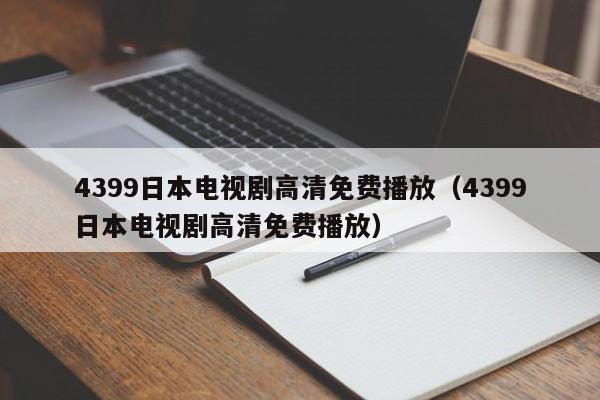 4399日本电视剧高清免费播放(4399日本电视剧高清免费播放)
