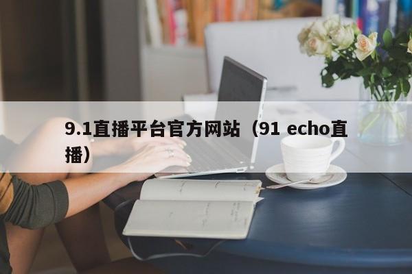 9.1直播平台官方网站(91 echo直播)