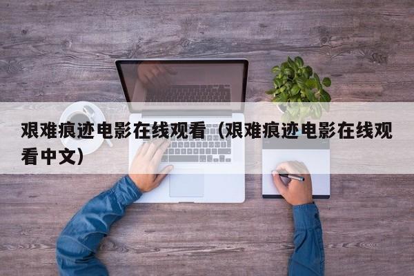 艰难痕迹电影在线观看(艰难痕迹电影在线观看中文)