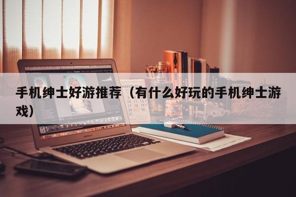 手机绅士好游推荐(有什么好玩的手机绅士游戏)