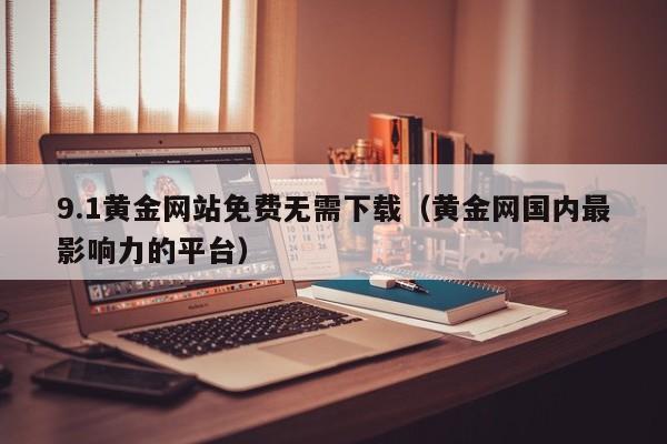9.1黄金网站免费无需下载(黄金网国内最影响力的平台)