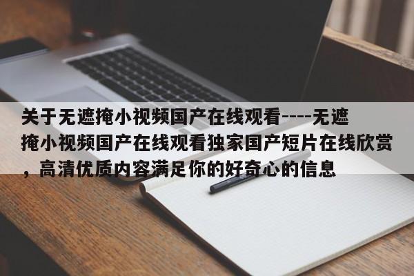 关于无遮掩小视频国产在线观看----无遮掩小视频国产在线观看独家国产短片在线欣赏,高清优质内容满足你的好奇心的信息