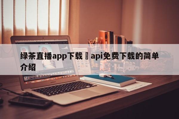 绿茶直播app下载汅api免费下载的简单介绍