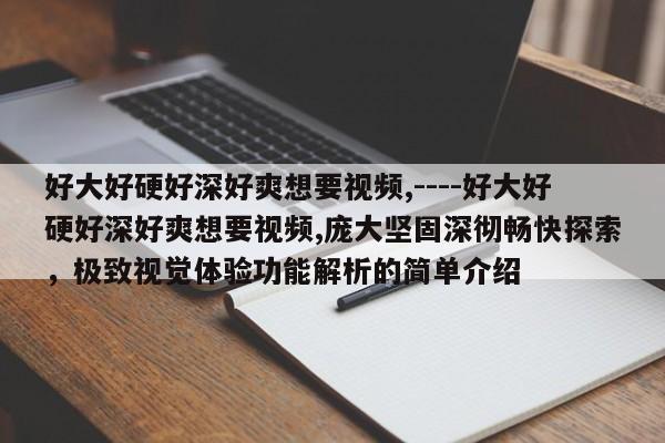 好大好硬好深好爽想要视频,----好大好硬好深好爽想要视频,庞大坚固深彻畅快探索,极致视觉体验功能解析的简单介绍