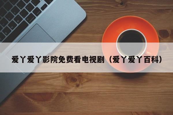 爱丫爱丫影院免费看电视剧(爱丫爱丫百科)