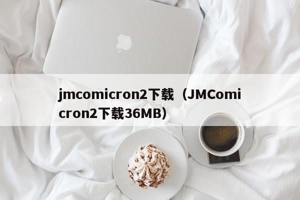 jmcomicron2下载(JMComicron2下载36MB)
