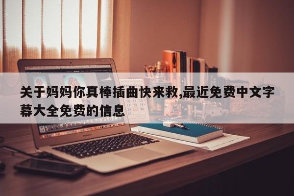 关于妈妈你真棒插曲快来救,最近免费中文字幕大全免费的信息