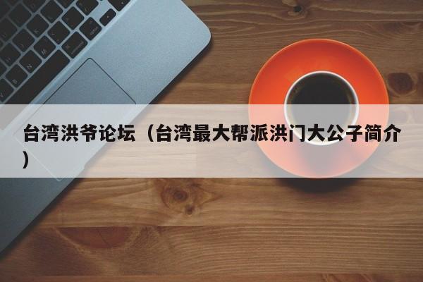 台湾洪爷论坛(台湾最大帮派洪门大公子简介)