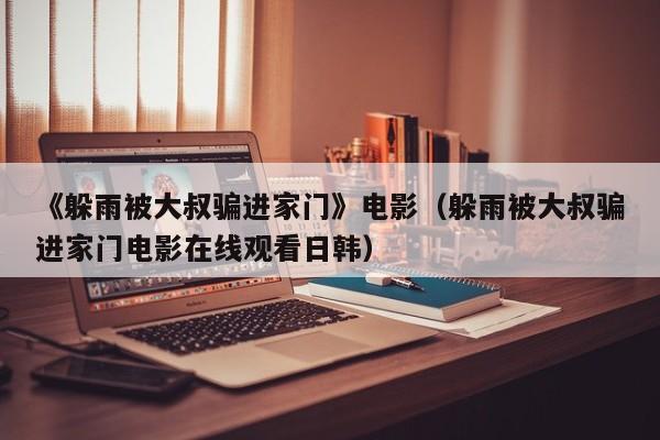 《躲雨被大叔骗进家门》电影(躲雨被大叔骗进家门电影在线观看日韩)