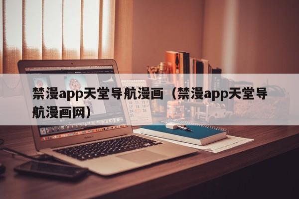 禁漫app天堂导航漫画(禁漫app天堂导航漫画网)