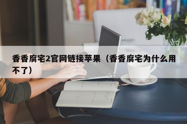 香香腐宅2官网链接苹果(香香腐宅为什么用不了)