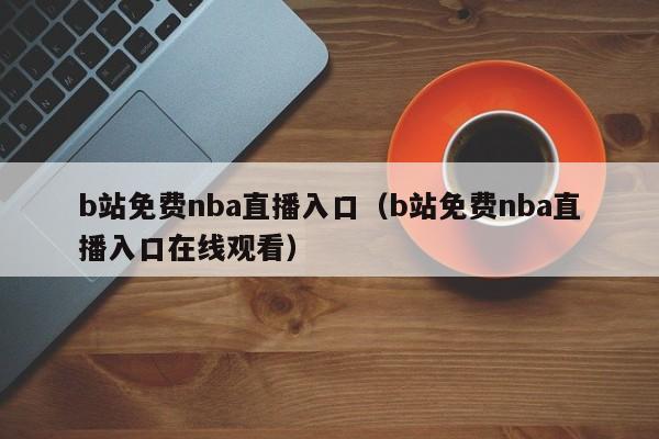 b站免费nba直播入口(b站免费nba直播入口在线观看)