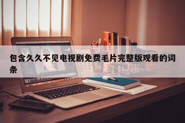 包含久久不见电视剧免费毛片完整版观看的词条
