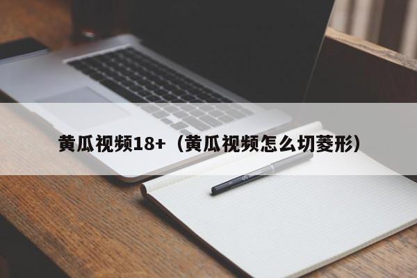黄瓜视频18+(黄瓜视频怎么切菱形)
