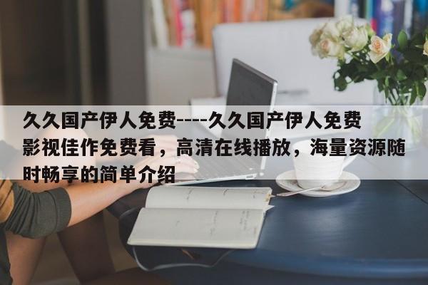 久久国产伊人免费----久久国产伊人免费影视佳作免费看,高清在线播放,海量资源随时畅享的简单介绍