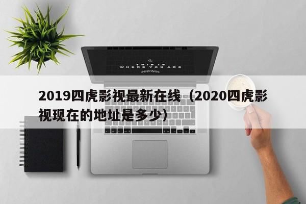 2019四虎影视最新在线(2020四虎影视现在的地址是多少)
