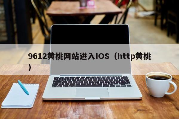 9612黄桃网站进入IOS(http黄桃)
