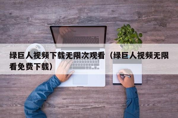 绿巨人视频下载无限次观看(绿巨人视频无限看免费下载)