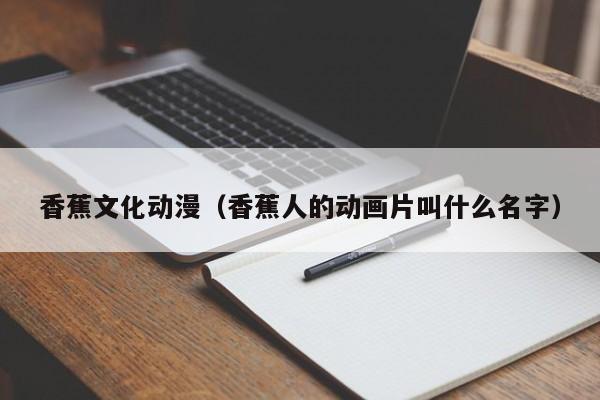 香蕉文化动漫(香蕉人的动画片叫什么名字)