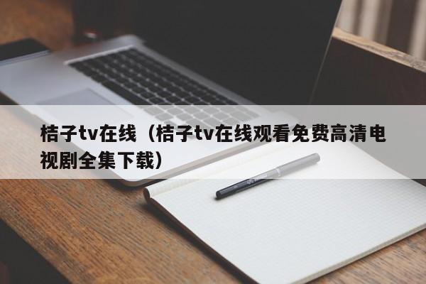桔子tv在线(桔子tv在线观看免费高清电视剧全集下载)