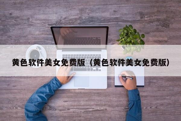 黄色软件美女免费版(黄色软件美女免费版)