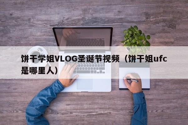 饼干学姐VLOG圣诞节视频(饼干姐ufc是哪里人)